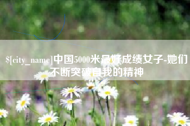 郑州中国5000米最好成绩女子-她们不断突破自我的精神