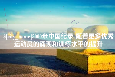 郑州5000米中国纪录-随着更多优秀运动员的涌现和训练水平的提升