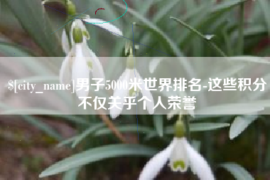 郑州男子5000米世界排名-这些积分不仅关乎个人荣誉