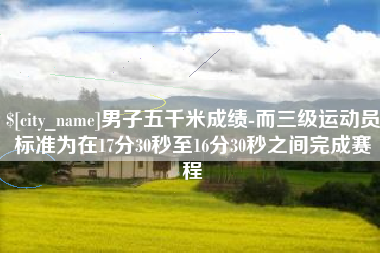 郑州男子五千米成绩-而三级运动员标准为在17分30秒至16分30秒之间完成赛程