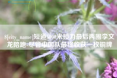 郑州短道5000米接力最后两圈李文龙陪跑-尽管中国队最终收获一枚铜牌