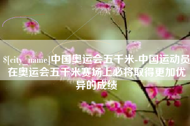 郑州中国奥运会五千米-中国运动员在奥运会五千米赛场上必将取得更加优异的成绩