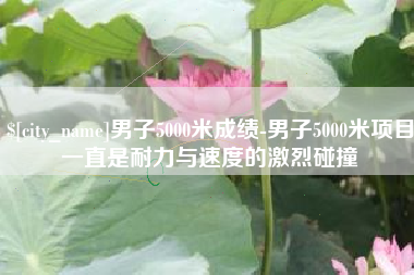 郑州男子5000米成绩-男子5000米项目一直是耐力与速度的激烈碰撞