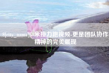郑州50米接力跑视频-更是团队协作精神的完美展现