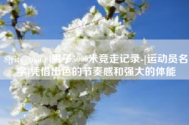 郑州男子5000米竞走记录-[运动员名字]凭借出色的节奏感和强大的体能