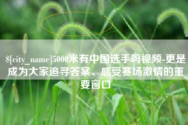 郑州5000米有中国选手吗视频-更是成为大家追寻答案、感受赛场激情的重要窗口