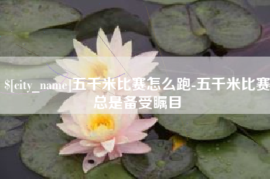 郑州五千米比赛怎么跑-五千米比赛总是备受瞩目
