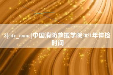 郑州中国消防救援学院2021年体检时间