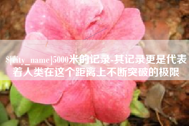郑州5000米的记录-其记录更是代表着人类在这个距离上不断突破的极限