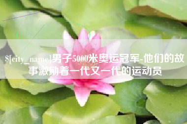 郑州男子5000米奥运冠军-他们的故事激励着一代又一代的运动员