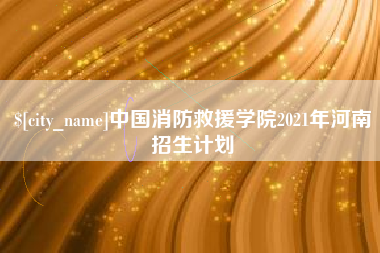 郑州中国消防救援学院2021年河南招生计划