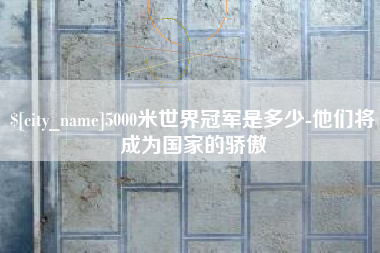 郑州5000米世界冠军是多少-他们将成为国家的骄傲 郑州5000米世界冠军是多少-他们将成为国家的骄傲