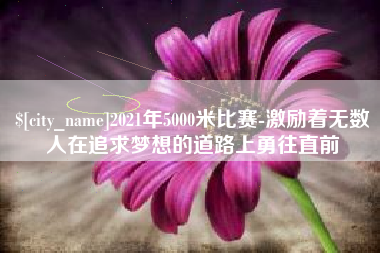 郑州2021年5000米比赛-激励着无数人在追求梦想的道路上勇往直前