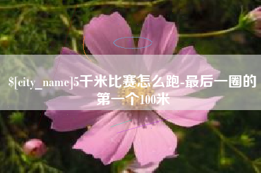 郑州5千米比赛怎么跑-最后一圈的第一个100米