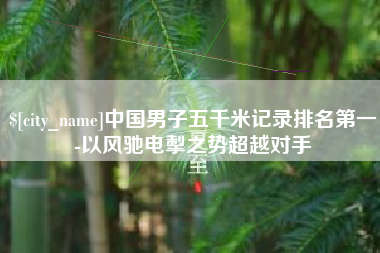 郑州中国男子五千米记录排名第一-以风驰电掣之势超越对手