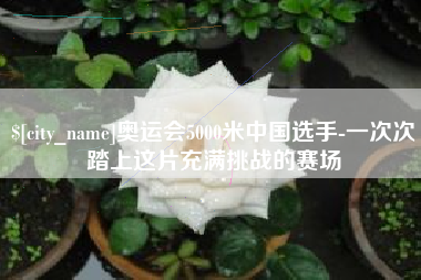 郑州奥运会5000米中国选手-一次次踏上这片充满挑战的赛场