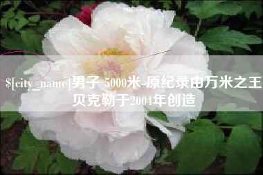 郑州男子 5000米-原纪录由万米之王贝克勒于2004年创造