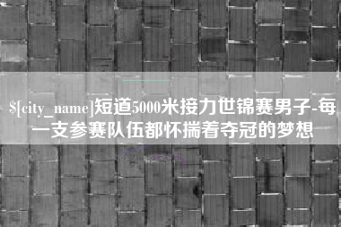 郑州短道5000米接力世锦赛男子-每一支参赛队伍都怀揣着夺冠的梦想
