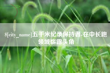 郑州五千米纪录保持者-在中长跑领域崭露头角