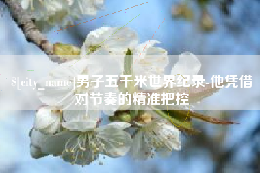 郑州男子五千米世界纪录-他凭借对节奏的精准把控