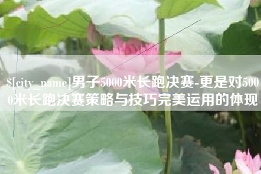 郑州男子5000米长跑决赛-更是对5000米长跑决赛策略与技巧完美运用的体现