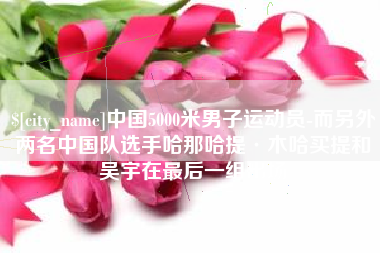 郑州中国5000米男子运动员-而另外两名中国队选手哈那哈提·木哈买提和吴宇在最后一组出场