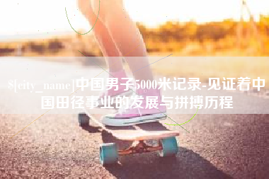 郑州中国男子5000米记录-见证着中国田径事业的发展与拼搏历程