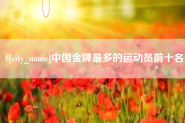 郑州中国金牌最多的运动员前十名