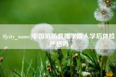 郑州中国消防救援学院入学后体检严格吗