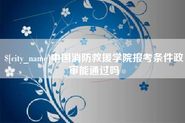 郑州中国消防救援学院报考条件政审能通过吗